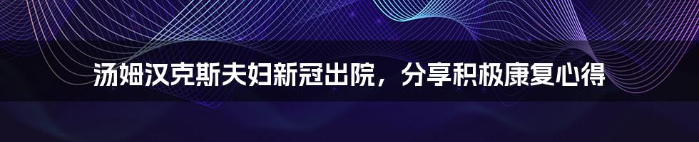 汤姆汉克斯夫妇新冠出院，分享积极康复心得