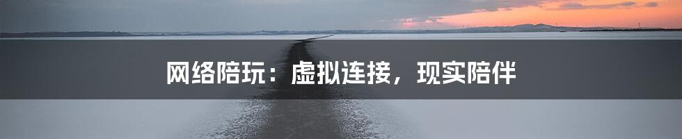 网络陪玩:虚拟连接,现实陪伴