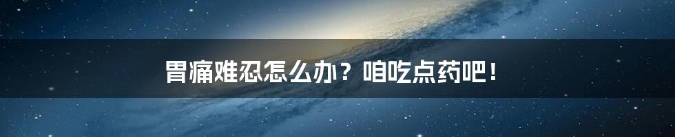 胃痛难忍怎么办?咱吃点药吧!