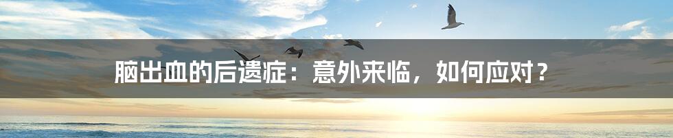 脑出血的后遗症:意外来临,如何应对?