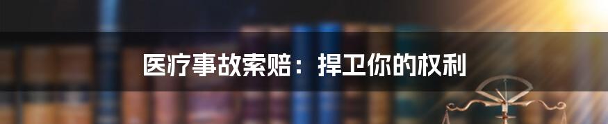 医疗事故索赔：捍卫你的权利