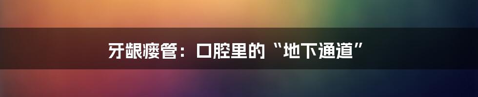 牙龈瘘管：口腔里的“地下通道”