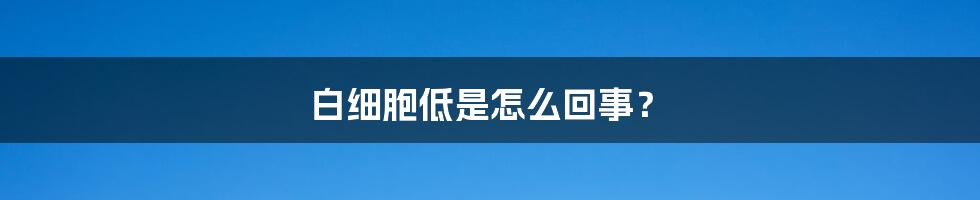 白细胞低是怎么回事?