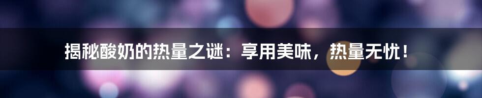 揭秘酸奶的热量之谜:享用美味,热量无忧!