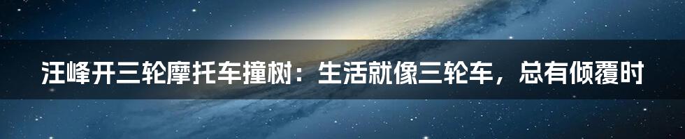 汪峰开三轮摩托车撞树:生活就像三轮车,总有倾覆时