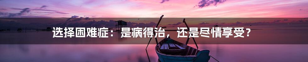 选择困难症：是病得治，还是尽情享受？