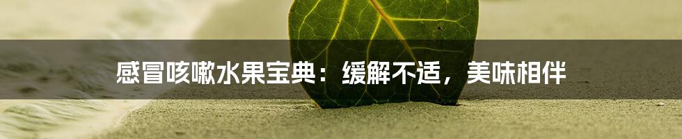感冒咳嗽水果宝典:缓解不适,美味相伴