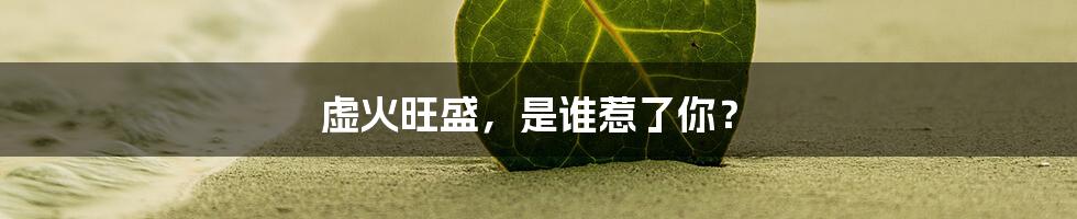 虚火旺盛,是谁惹了你?