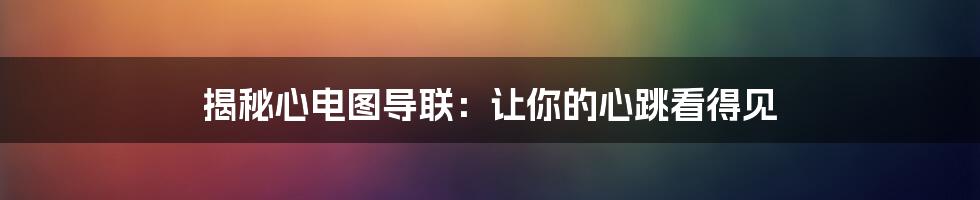 揭秘心电图导联:让你的心跳看得见