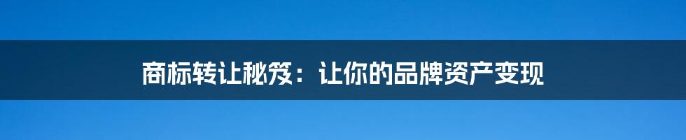 商标转让秘笈:让你的品牌资产变现