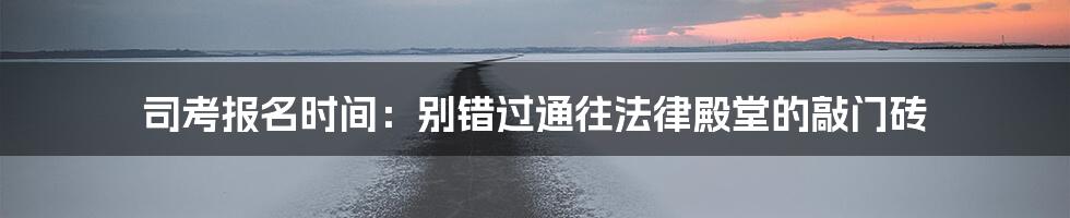 司考报名时间：别错过通往法律殿堂的敲门砖