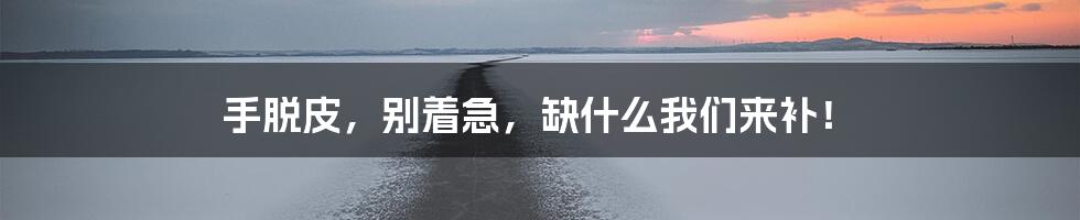 手脱皮，别着急，缺什么我们来补！