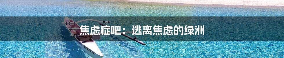 焦虑症吧:逃离焦虑的绿洲
