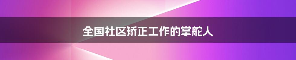 全国社区矫正工作的掌舵人