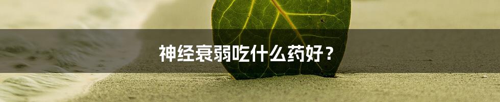 神经衰弱吃什么药好？