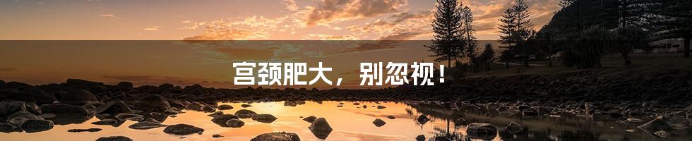 宫颈肥大,别忽视!