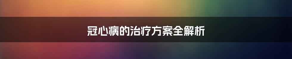 冠心病的治疗方案全解析