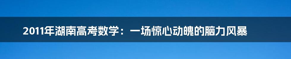 2011年湖南高考数学：一场惊心动魄的脑力风暴