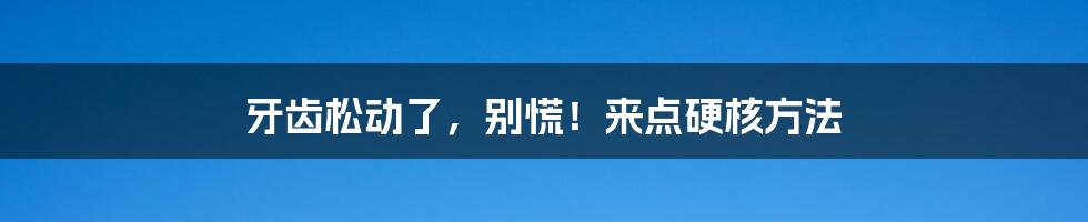 牙齿松动了,别慌!来点硬核方法