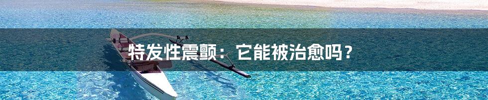 特发性震颤：它能被治愈吗？