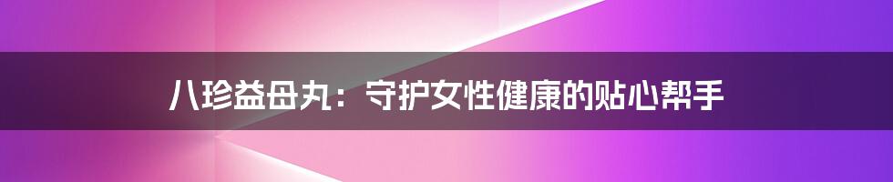 八珍益母丸:守护女性健康的贴心帮手