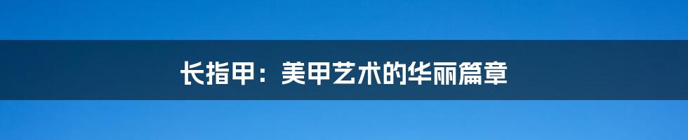 长指甲:美甲艺术的华丽篇章
