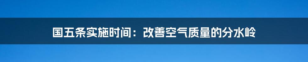 国五条实施时间:改善空气质量的分水岭