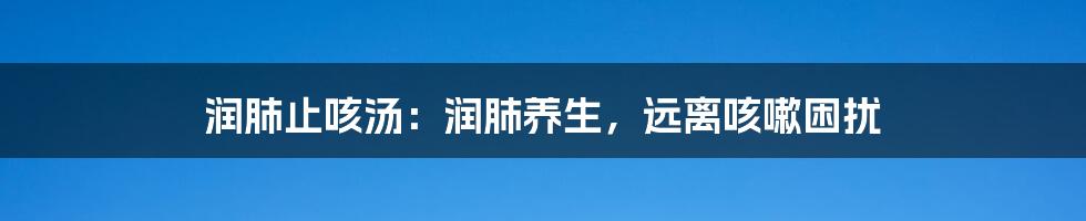 润肺止咳汤:润肺养生,远离咳嗽困扰