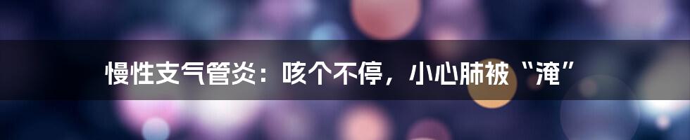 慢性支气管炎：咳个不停，小心肺被“淹”