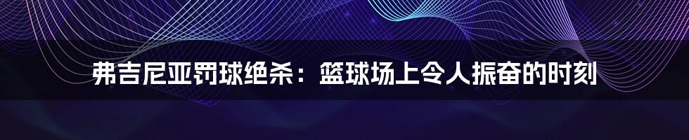 弗吉尼亚罚球绝杀:篮球场上令人振奋的时刻