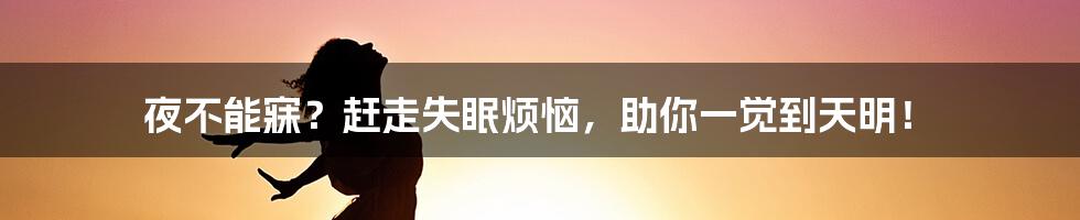夜不能寐?赶走失眠烦恼,助你一觉到天明!