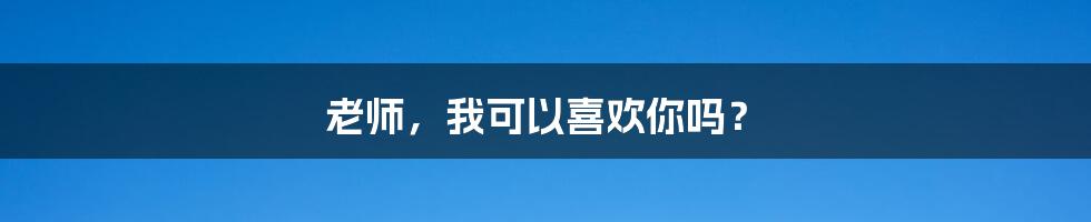 老师,我可以喜欢你吗?