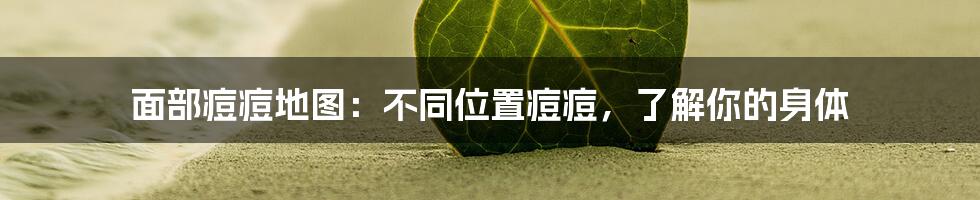 面部痘痘地图:不同位置痘痘,了解你的身体