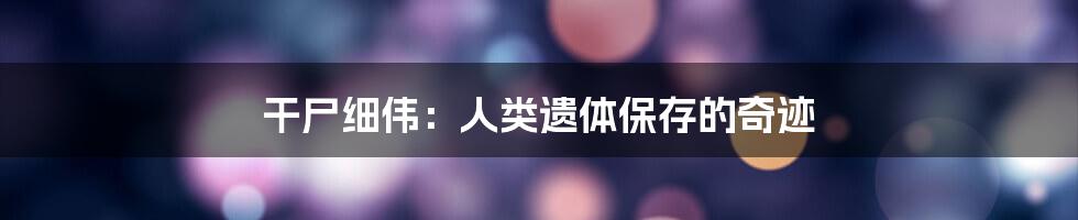 干尸细伟：人类遗体保存的奇迹