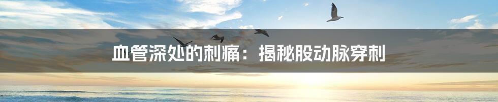 血管深处的刺痛:揭秘股动脉穿刺