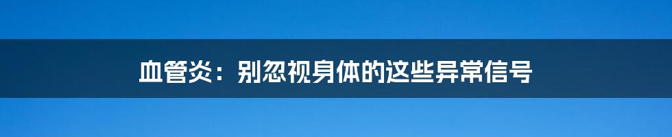 血管炎:别忽视身体的这些异常信号