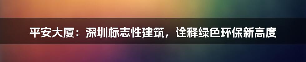 平安大厦：深圳标志性建筑，诠释绿色环保新高度