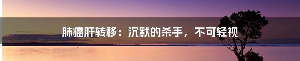 肺癌肝转移：沉默的杀手，不可轻视