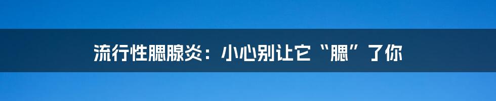 流行性腮腺炎:小心别让它“腮”了你