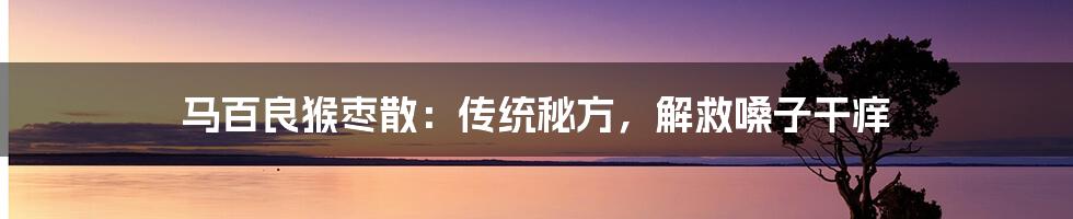 马百良猴枣散:传统秘方,解救嗓子干痒