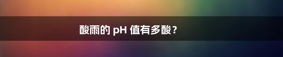 酸雨的 pH 值有多酸?