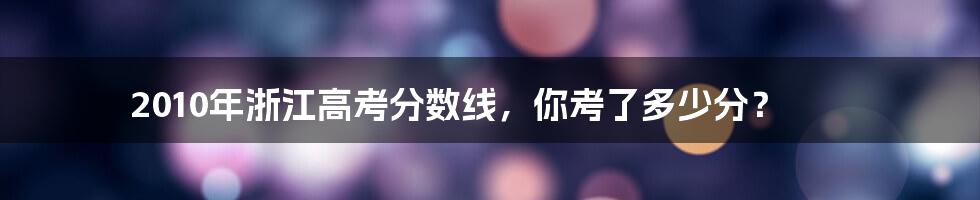 2010年浙江高考分数线,你考了多少分?