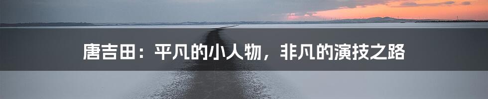 唐吉田:平凡的小人物,非凡的演技之路