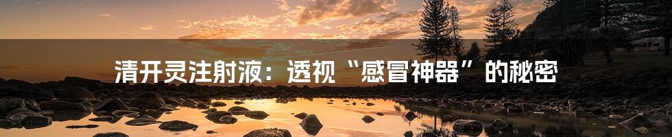 清开灵注射液:透视“感冒神器”的秘密