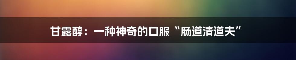 甘露醇：一种神奇的口服“肠道清道夫”