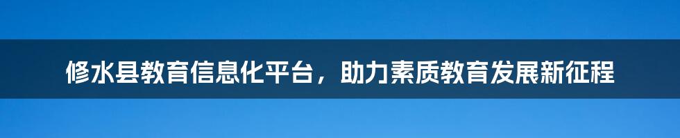 修水县教育信息化平台,助力素质教育发展新征程