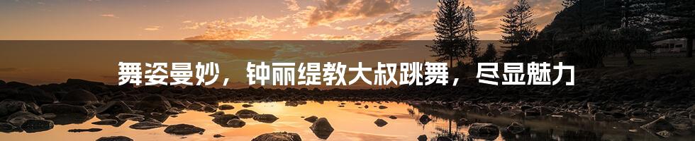 舞姿曼妙,钟丽缇教大叔跳舞,尽显魅力