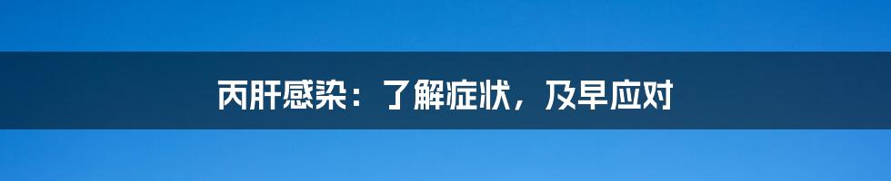 丙肝感染:了解症状,及早应对
