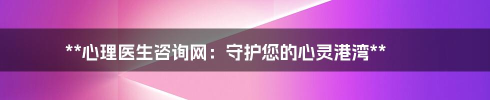 **心理医生咨询网:守护您的心灵港湾**