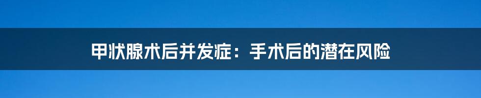 甲状腺术后并发症:手术后的潜在风险